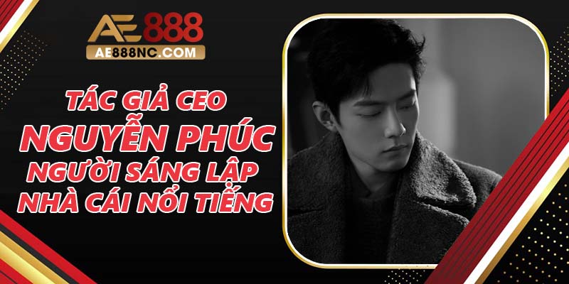 Tác Giả Ceo Nguyễn Phúc - Người Sáng Lập Nhà Cái Nổi Tiếng Tác Giả Ceo Nguyễn Phúc - Người Sáng Lập Nhà Cái Nổi Tiếng